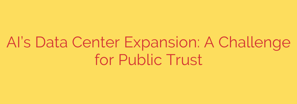 AI’s Data Center Expansion: A Challenge for Public Trust