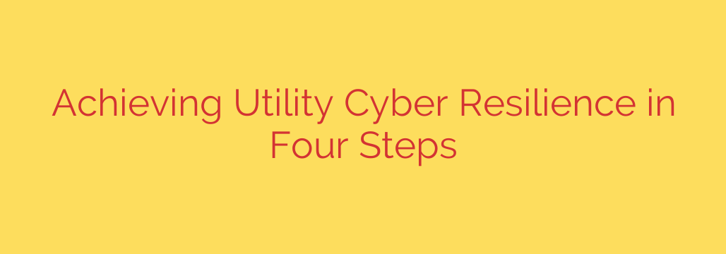 Achieving Utility Cyber Resilience in Four Steps