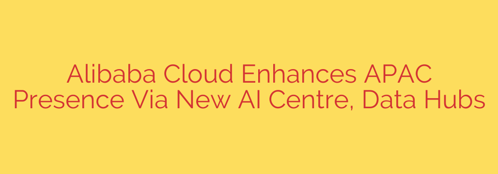 Alibaba Cloud Enhances APAC Presence Via New AI Centre, Data Hubs