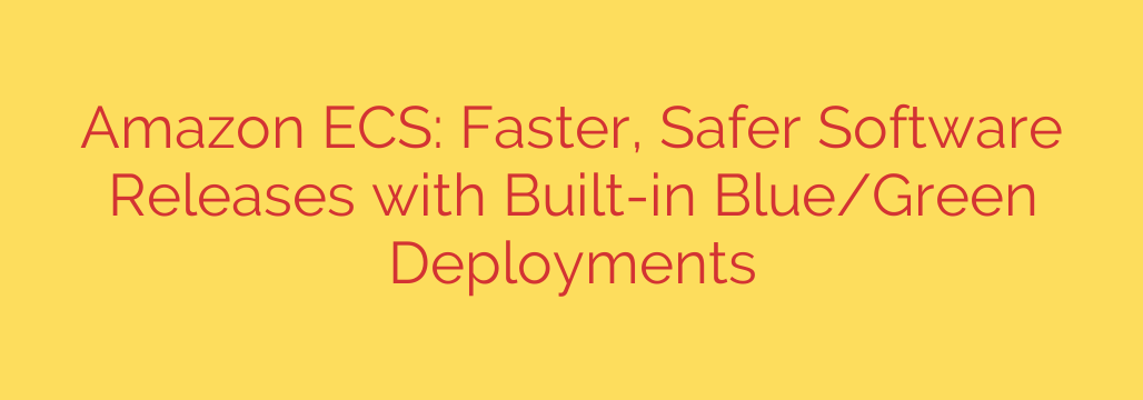 Amazon ECS: Faster, Safer Software Releases with Built-in Blue/Green Deployments