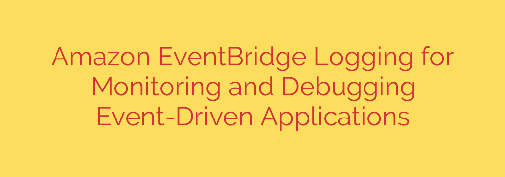 Amazon EventBridge Logging for Monitoring and Debugging Event-Driven Applications