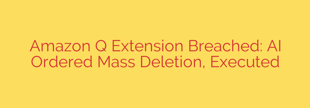 Amazon Q Extension Breached: AI Ordered Mass Deletion, Executed