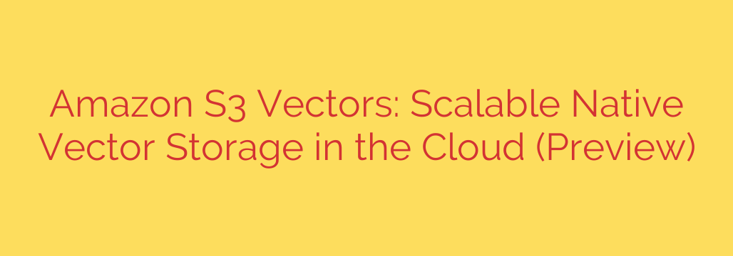 Amazon S3 Vectors: Scalable Native Vector Storage in the Cloud (Preview)