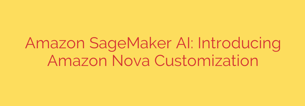 Amazon SageMaker AI: Introducing Amazon Nova Customization