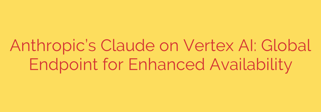 Anthropic’s Claude on Vertex AI: Global Endpoint for Enhanced Availability