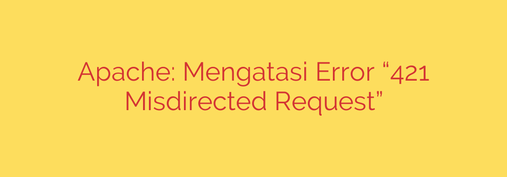 Apache: Mengatasi Error “421 Misdirected Request”