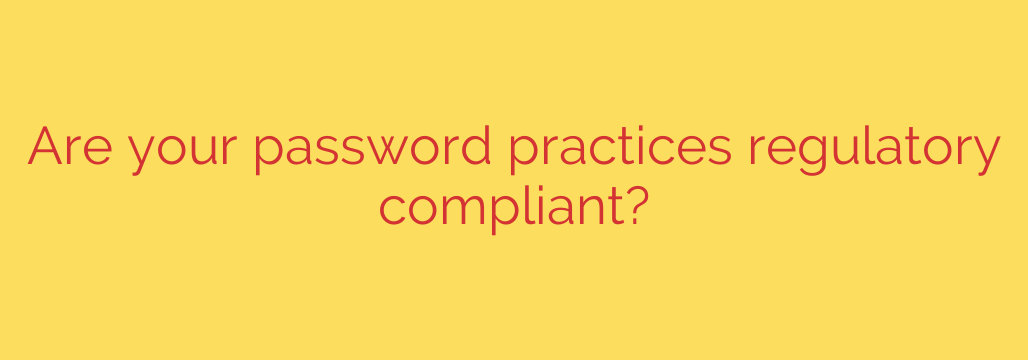 Are your password practices regulatory compliant?