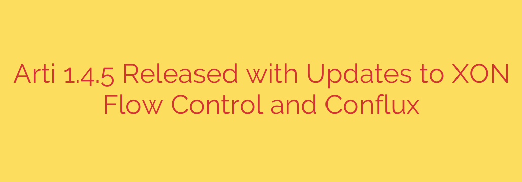 Arti 1.4.5 Released with Updates to XON Flow Control and Conflux