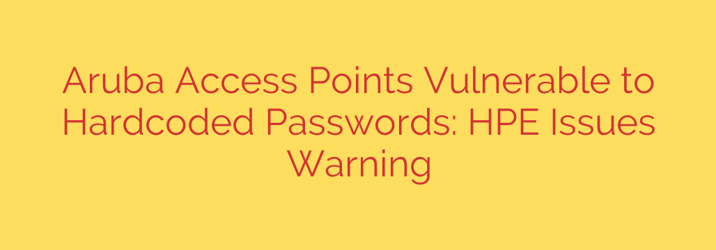 Aruba Access Points Vulnerable to Hardcoded Passwords: HPE Issues Warning