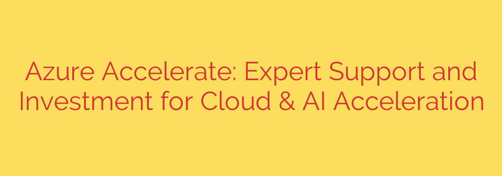 Azure Accelerate: Expert Support and Investment for Cloud & AI Acceleration