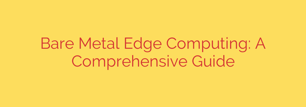 Bare Metal Edge Computing: A Comprehensive Guide