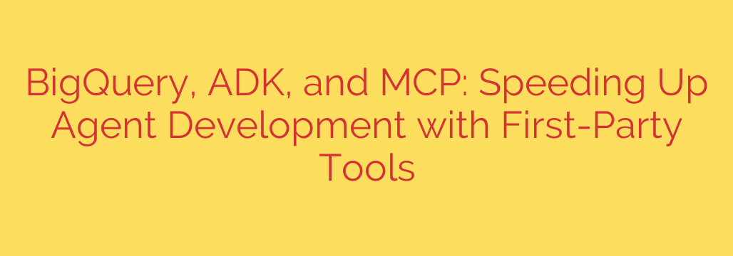 BigQuery, ADK, and MCP: Speeding Up Agent Development with First-Party Tools