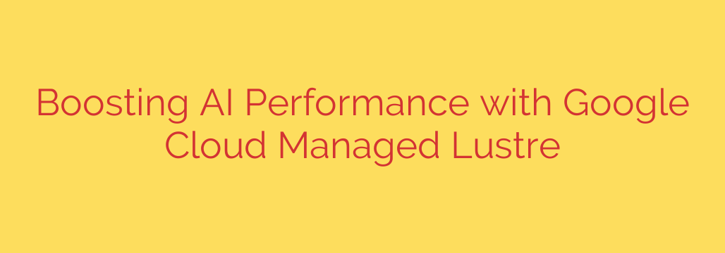 Boosting AI Performance with Google Cloud Managed Lustre