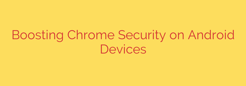 Boosting Chrome Security on Android Devices