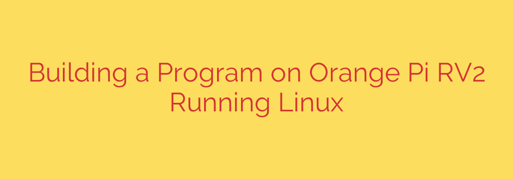 Building a Program on Orange Pi RV2 Running Linux