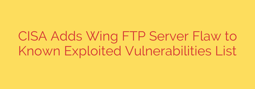 CISA Adds Wing FTP Server Flaw to Known Exploited Vulnerabilities List