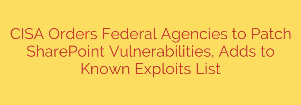 CISA Orders Federal Agencies to Patch SharePoint Vulnerabilities, Adds to Known Exploits List