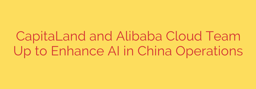 CapitaLand and Alibaba Cloud Team Up to Enhance AI in China Operations