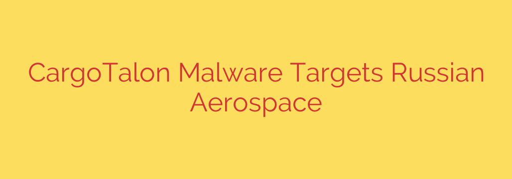 CargoTalon Malware Targets Russian Aerospace