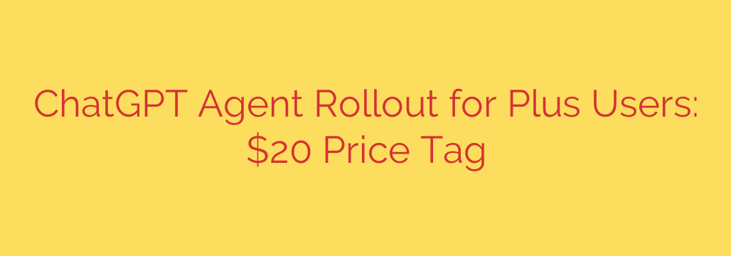 ChatGPT Agent Rollout for Plus Users: $20 Price Tag