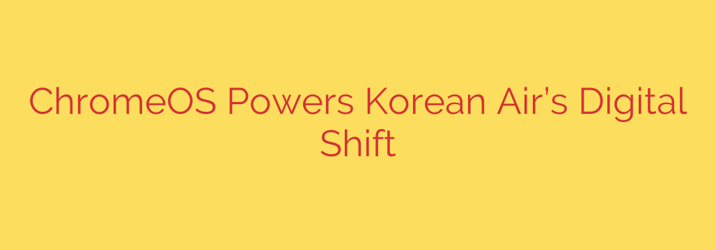 ChromeOS Powers Korean Air’s Digital Shift