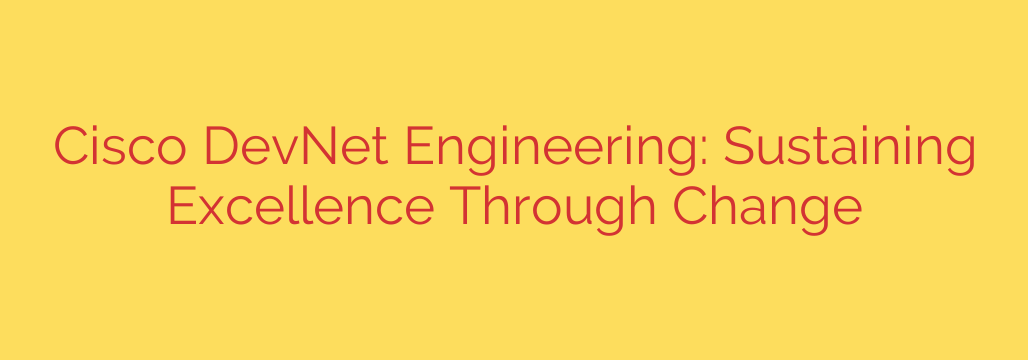 Cisco DevNet Engineering: Sustaining Excellence Through Change