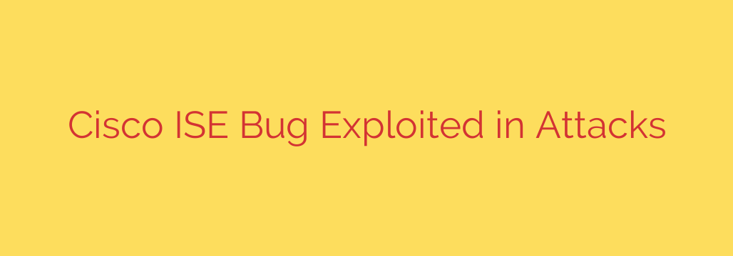 Cisco ISE Bug Exploited in Attacks