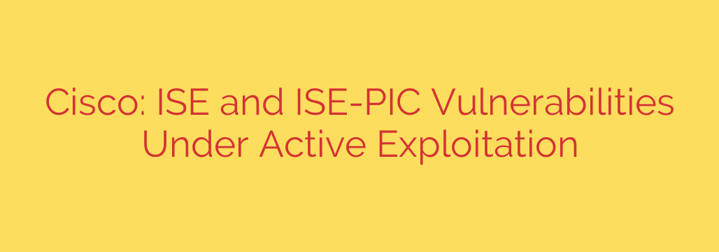 Cisco: ISE and ISE-PIC Vulnerabilities Under Active Exploitation