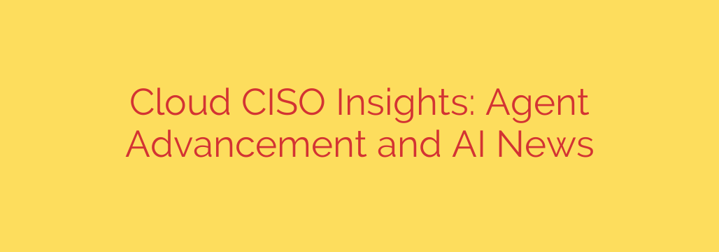Cloud CISO Insights: Agent Advancement and AI News