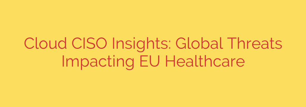 Cloud CISO Insights: Global Threats Impacting EU Healthcare