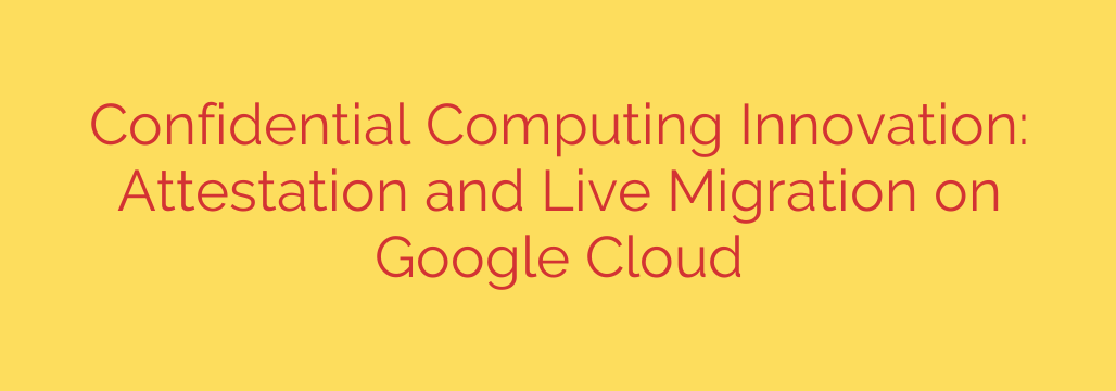 Confidential Computing Innovation: Attestation and Live Migration on Google Cloud