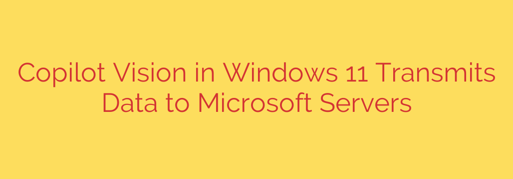 Copilot Vision in Windows 11 Transmits Data to Microsoft Servers