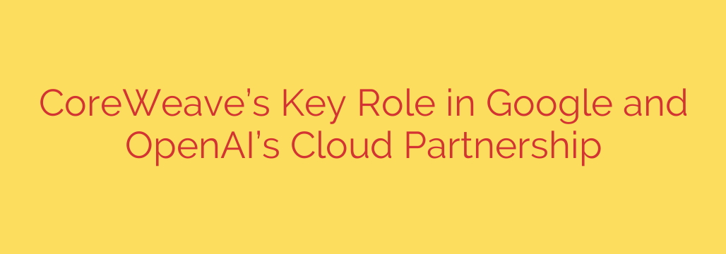 CoreWeave’s Key Role in Google and OpenAI’s Cloud Partnership