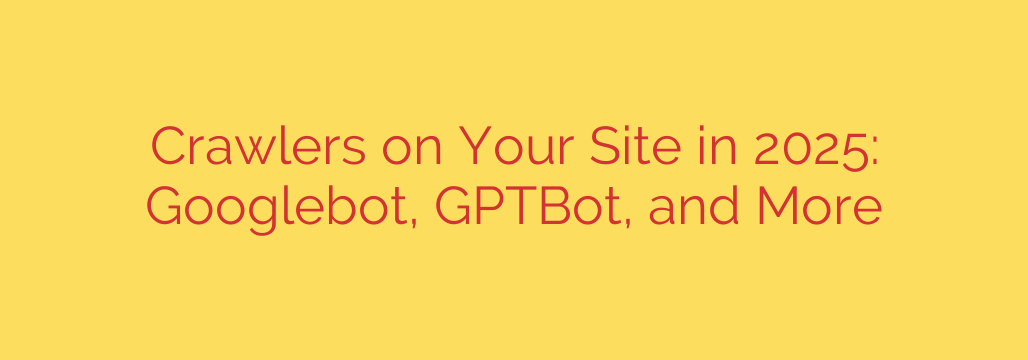 Crawlers on Your Site in 2025: Googlebot, GPTBot, and More