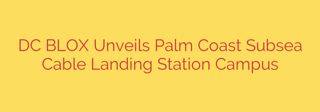 DC BLOX Unveils Palm Coast Subsea Cable Landing Station Campus