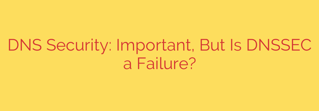 DNS Security: Important, But Is DNSSEC a Failure?