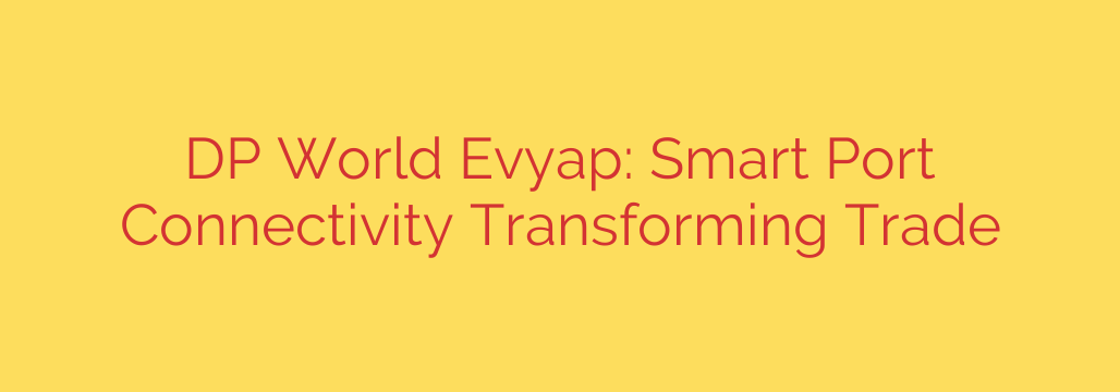 DP World Evyap: Smart Port Connectivity Transforming Trade