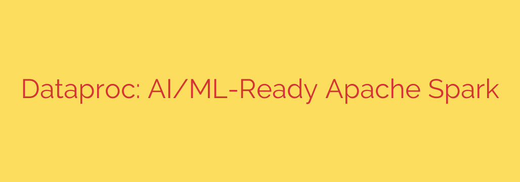 Dataproc: AI/ML-Ready Apache Spark