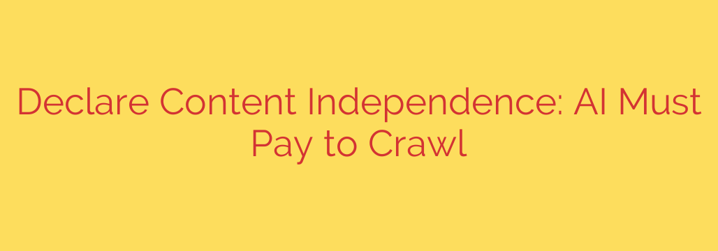 Declare Content Independence: AI Must Pay to Crawl