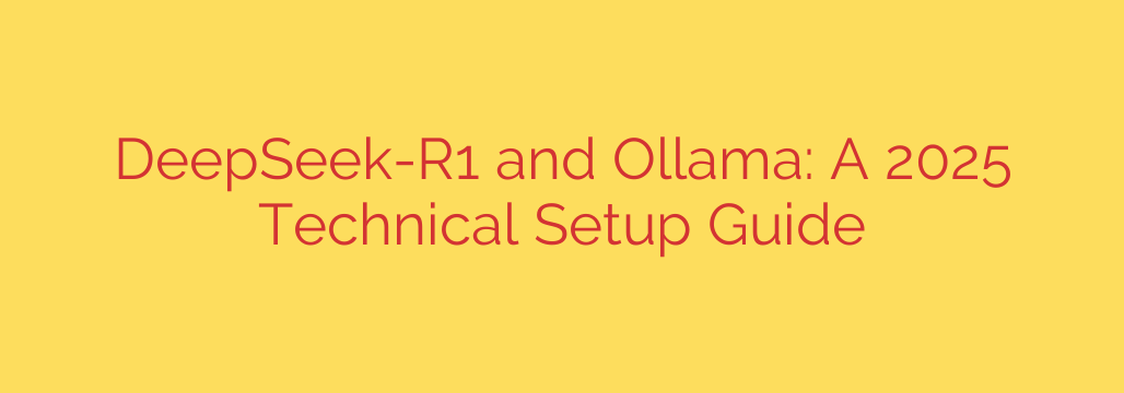 DeepSeek-R1 and Ollama: A 2025 Technical Setup Guide