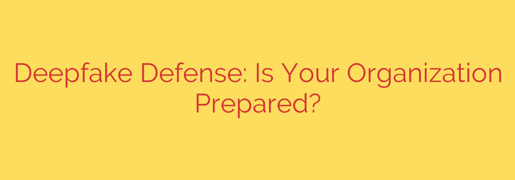 Deepfake Defense: Is Your Organization Prepared?