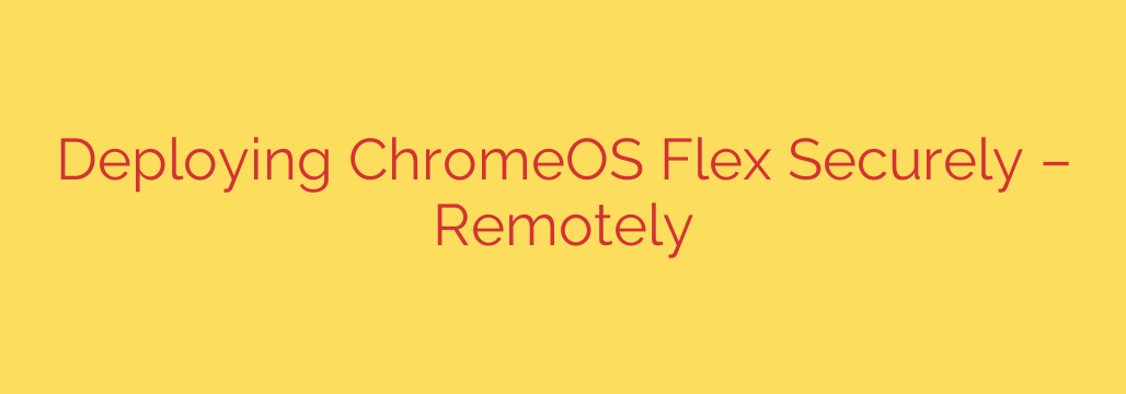 Deploying ChromeOS Flex Securely – Remotely