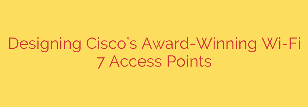 Designing Cisco’s Award-Winning Wi-Fi 7 Access Points