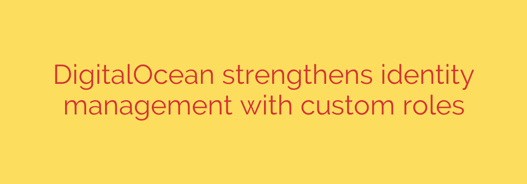 DigitalOcean strengthens identity management with custom roles
