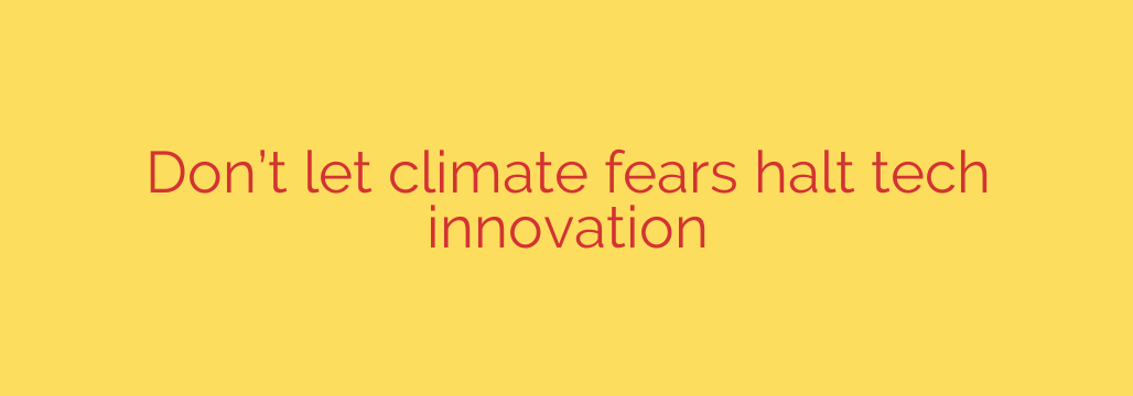 Don’t let climate fears halt tech innovation