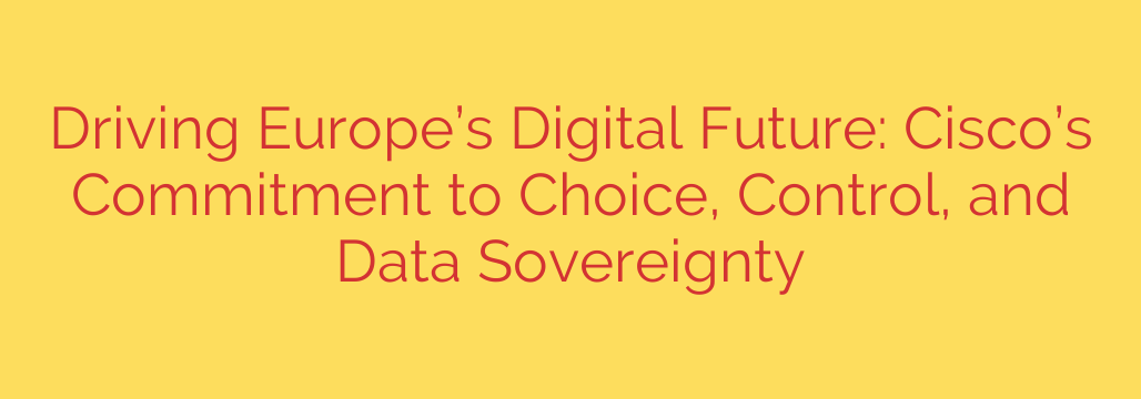 Driving Europe’s Digital Future: Cisco’s Commitment to Choice, Control, and Data Sovereignty
