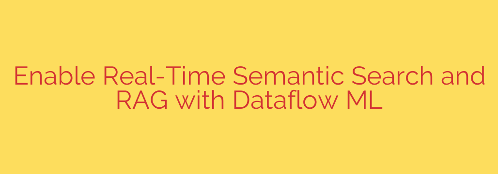Enable Real-Time Semantic Search and RAG with Dataflow ML