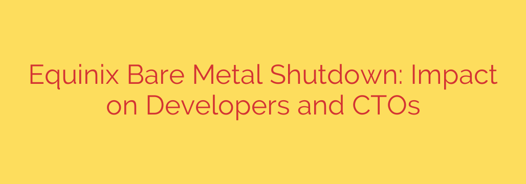 Equinix Bare Metal Shutdown: Impact on Developers and CTOs