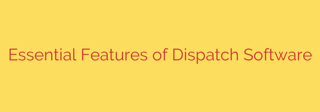 Essential Features of Dispatch Software
