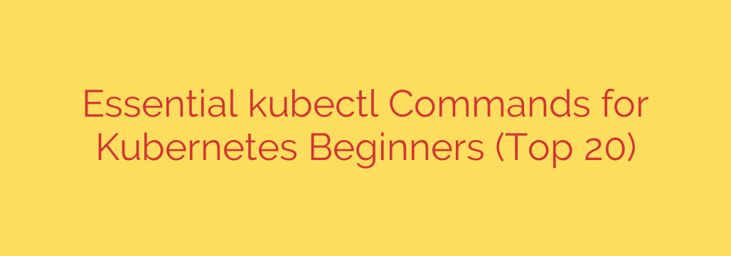 Essential kubectl Commands for Kubernetes Beginners (Top 20)